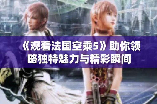 《观看法国空乘5》助你领略独特魅力与精彩瞬间
