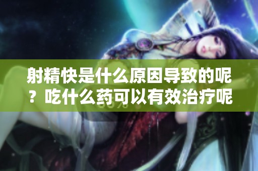 射精快是什么原因导致的呢？吃什么药可以有效治疗呢？