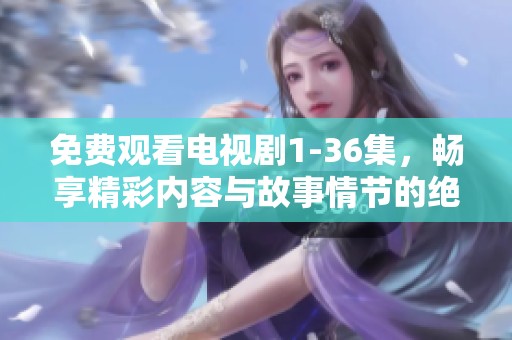 免费观看电视剧1-36集，畅享精彩内容与故事情节的绝佳体验