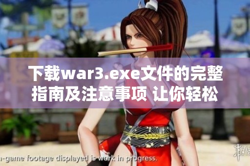 下载war3.exe文件的完整指南及注意事项 让你轻松上手游戏体验