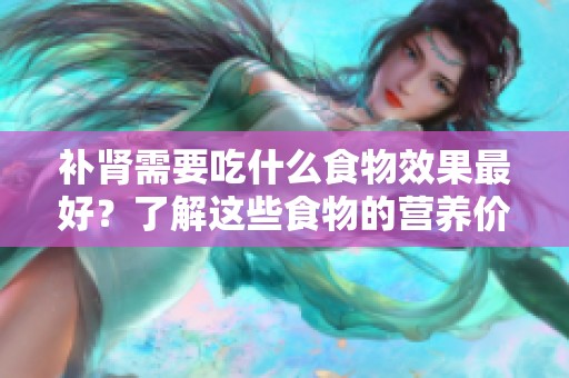 补肾需要吃什么食物效果最好？了解这些食物的营养价值与重要性