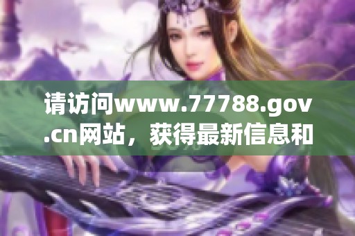 请访问www.77788.gov.cn网站，获得最新信息和服务详情。