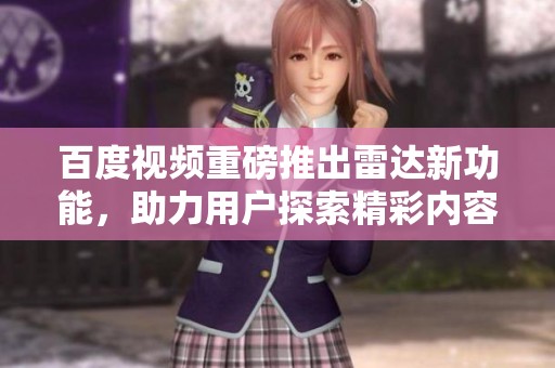 百度视频重磅推出雷达新功能，助力用户探索精彩内容