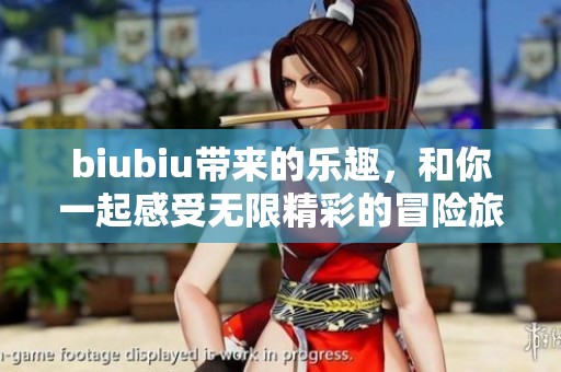 biubiu带来的乐趣，和你一起感受无限精彩的冒险旅程