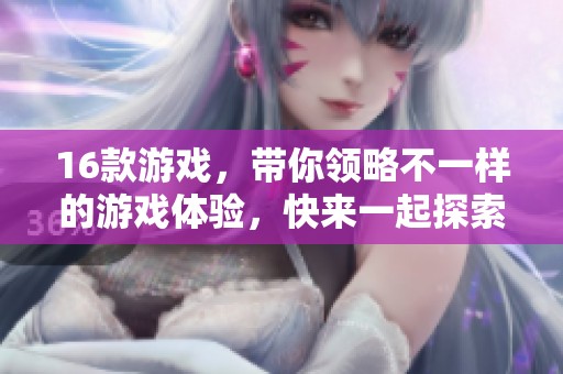 16款游戏，带你领略不一样的游戏体验，快来一起探索吧！