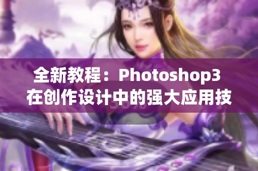 全新教程：Photoshop3 在创作设计中的强大应用技巧分享