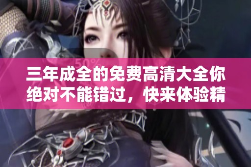 三年成全的免费高清大全你绝对不能错过，快来体验精彩内容吧