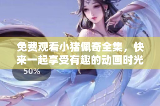 免费观看小猪佩奇全集，快来一起享受有趣的动画时光吧