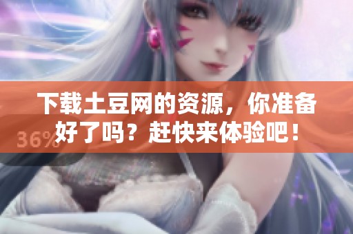 下载土豆网的资源，你准备好了吗？赶快来体验吧！