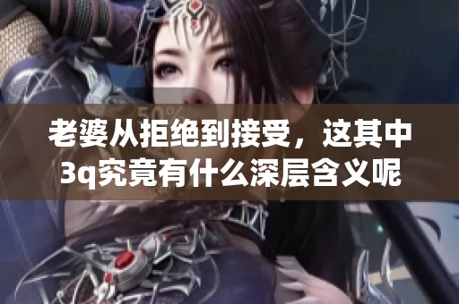 老婆从拒绝到接受，这其中3q究竟有什么深层含义呢