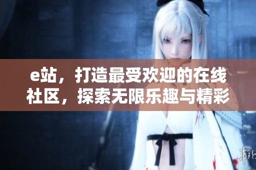 e站，打造最受欢迎的在线社区，探索无限乐趣与精彩内容