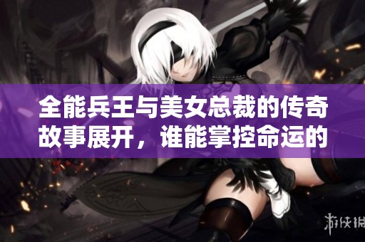 全能兵王与美女总裁的传奇故事展开，谁能掌控命运的棋局？