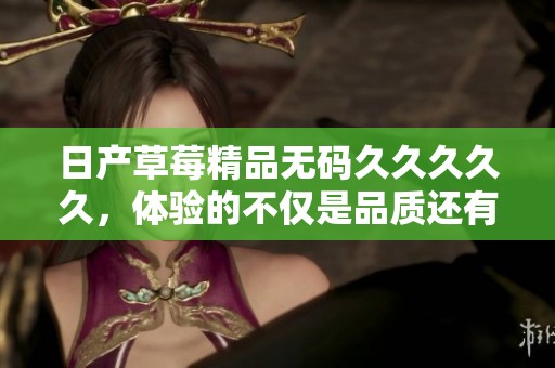 日产草莓精品******久，体验的不仅是品质还有极致的享受