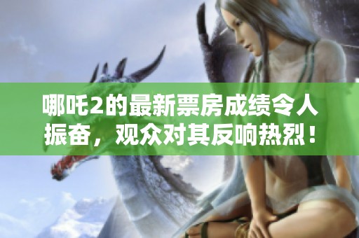 哪吒2的最新票房成绩令人振奋，观众对其反响热烈！