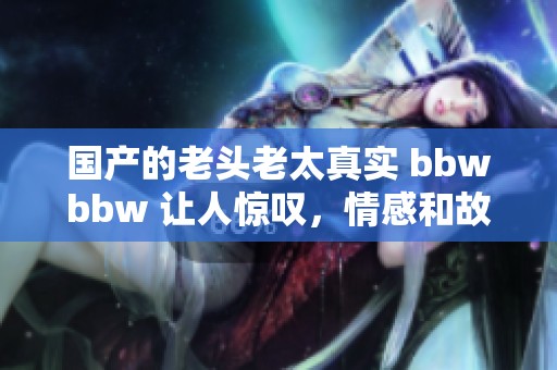 国产的老头老太真实 bbwbbw 让人惊叹，情感和故事深刻感人