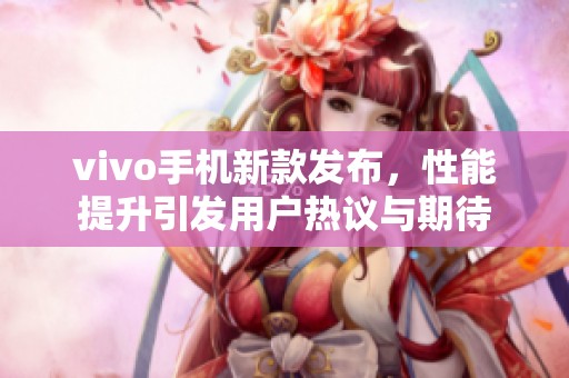 vivo手机新款发布，性能提升引发用户热议与期待
