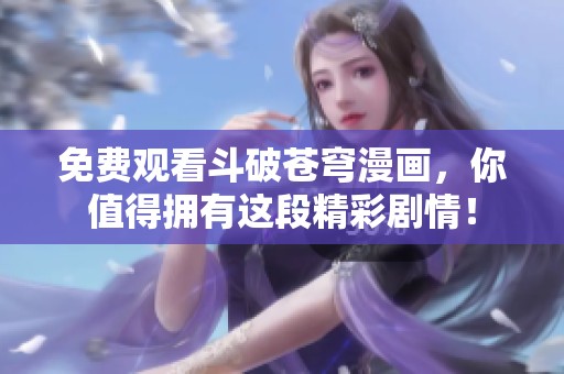 免费观看斗破苍穹漫画，你值得拥有这段精彩剧情！