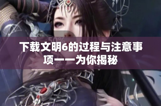 下载文明6的过程与注意事项一一为你揭秘