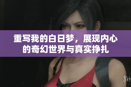 重写我的白日梦，展现内心的奇幻世界与真实挣扎