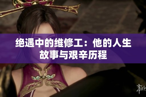 绝遇中的维修工：他的人生故事与艰辛历程