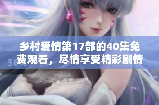 乡村爱情第17部的40集免费观看，尽情享受精彩剧情和欢乐时刻！