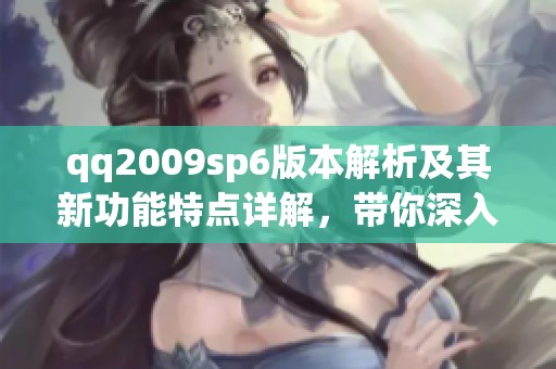 qq2009sp6版本解析及其新功能特点详解，带你深入了解该版本的魅力所在
