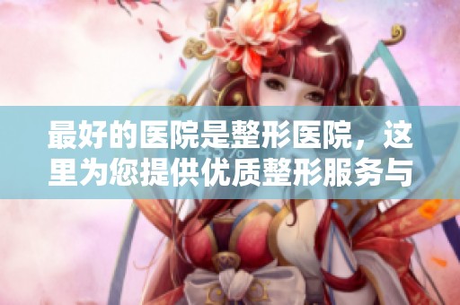 最好的医院是整形医院，这里为您提供优质整形服务与专业护理