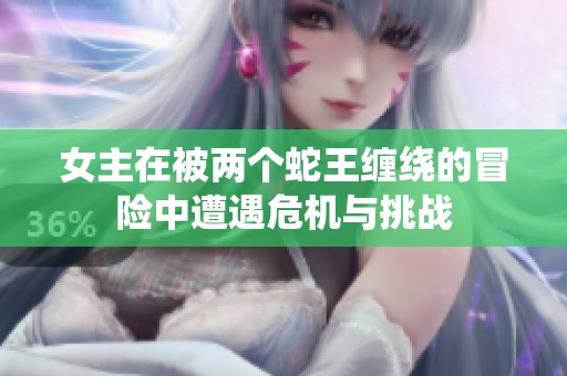 女主在被两个蛇王缠绕的冒险中遭遇危机与挑战