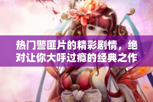 热门警匪片的精彩剧情，绝对让你大呼过瘾的经典之作！