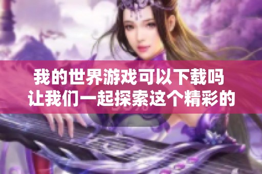 我的世界游戏可以下载吗 让我们一起探索这个精彩的虚拟世界