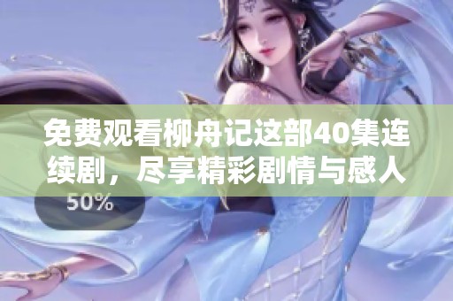 免费观看柳舟记这部40集连续剧，尽享精彩剧情与感人故事
