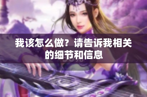 我该怎么做？请告诉我相关的细节和信息