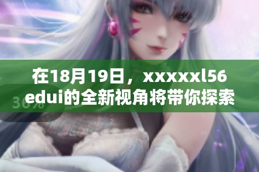 在18月19日，xxxxxl56edui的全新视角将带你探索未来趋势