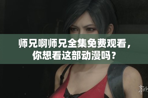 师兄啊师兄全集免费观看，你想看这部动漫吗？
