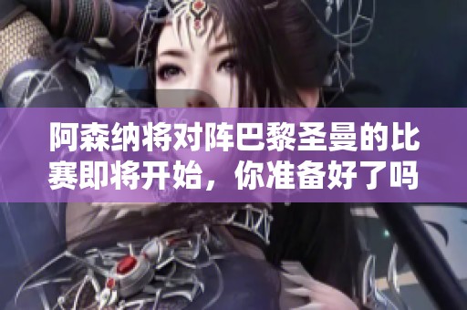 阿森纳将对阵巴黎圣曼的比赛即将开始，你准备好了吗