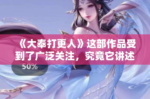 《大奉打更人》这部作品受到了广泛关注，究竟它讲述了怎样的故事呢？