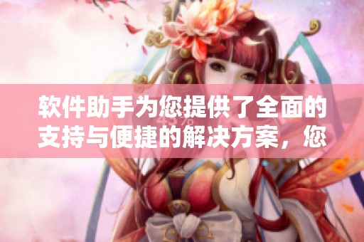 软件助手为您提供了全面的支持与便捷的解决方案，您想要了解更多吗
