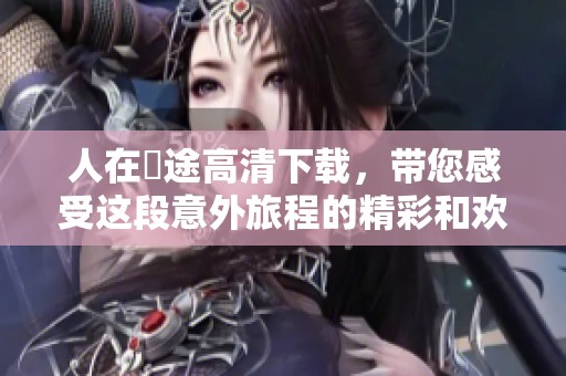 人在囧途高清下载，带您感受这段意外旅程的精彩和欢乐