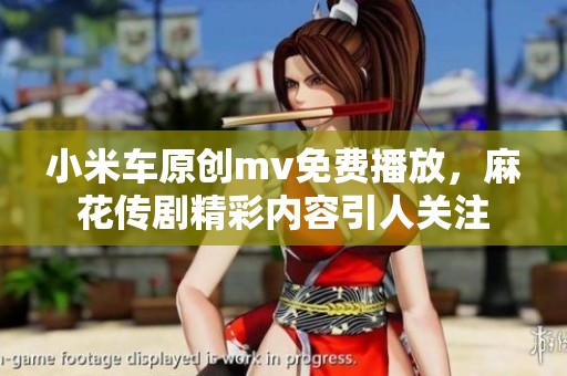 小米车原创mv免费播放，麻花传剧精彩内容引人关注