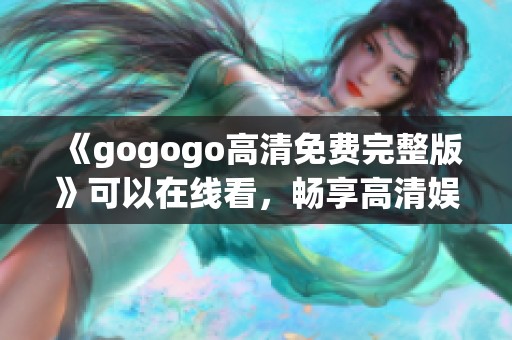 《gogogo高清免费完整版》可以在线看，畅享高清娱乐无极限