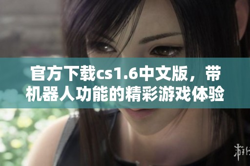 官方下载cs1.6中文版，带机器人功能的精彩游戏体验等你来尝试