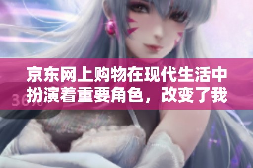 京东网上购物在现代生活中扮演着重要角色，改变了我们的消费方式