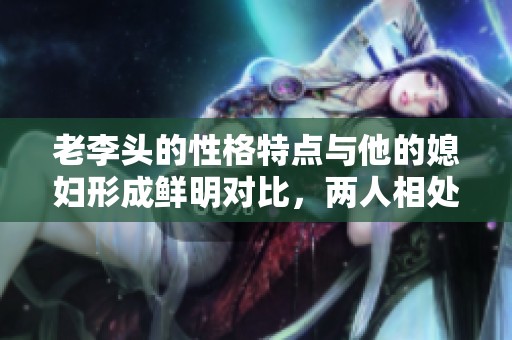 老李头的性格特点与他的媳妇形成鲜明对比，两人相处的趣事不断涌现