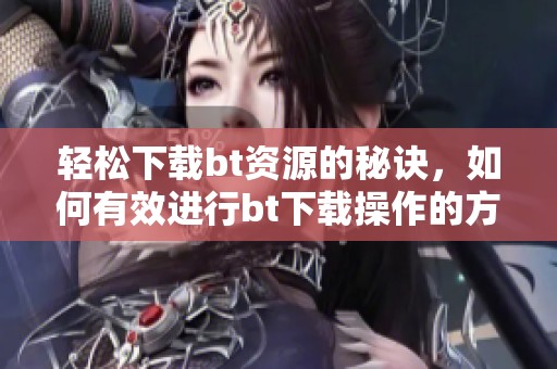 轻松下载bt资源的秘诀，如何有效进行bt下载操作的方法解析