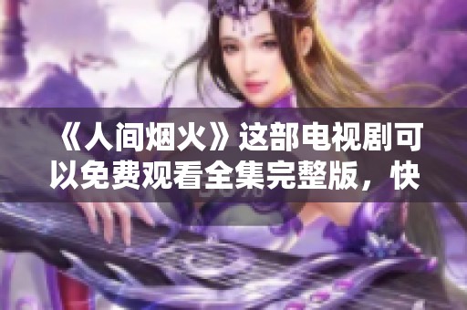 《人间烟火》这部电视剧可以免费观看全集完整版，快来欣赏吧！