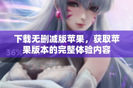 下载无删减版苹果，获取苹果版本的完整体验内容
