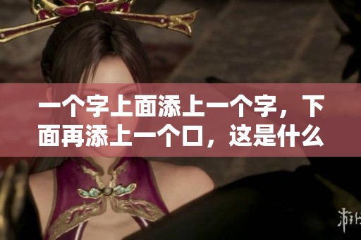 一个字上面添上一个字，下面再添上一个口，这是什么字呢