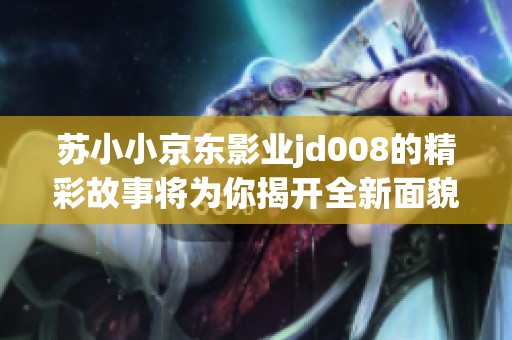 苏小小京东影业jd008的精彩故事将为你揭开全新面貌