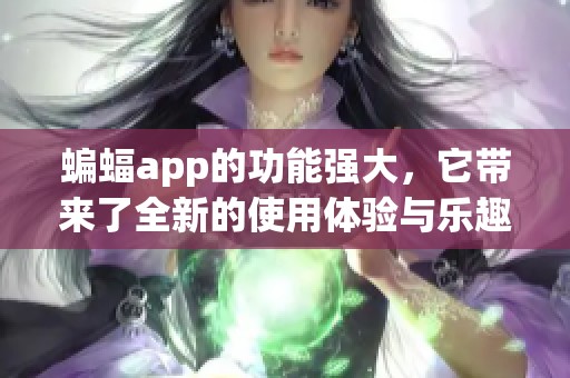 蝙蝠app的功能强大，它带来了全新的使用体验与乐趣