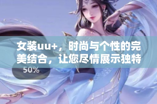 女装uu+，时尚与个性的完美结合，让您尽情展示独特魅力与风格。